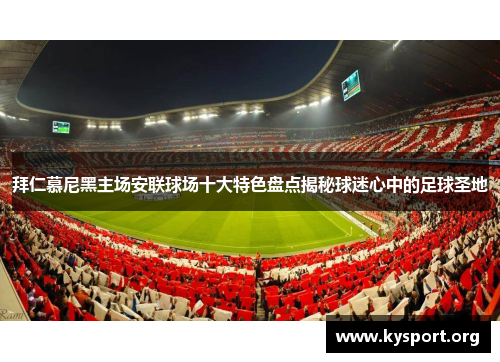 拜仁慕尼黑主场安联球场十大特色盘点揭秘球迷心中的足球圣地