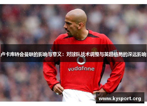 卢卡库转会曼联的影响与意义：对球队战术调整与英超格局的深远影响