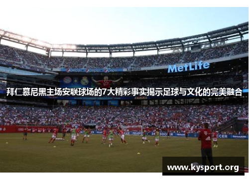 拜仁慕尼黑主场安联球场的7大精彩事实揭示足球与文化的完美融合