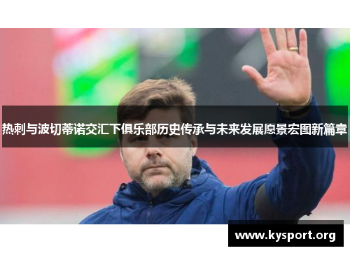 热刺与波切蒂诺交汇下俱乐部历史传承与未来发展愿景宏图新篇章