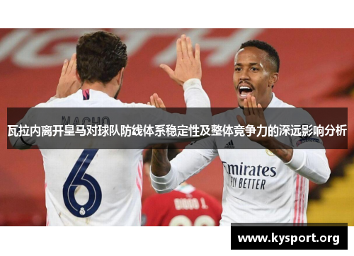 瓦拉内离开皇马对球队防线体系稳定性及整体竞争力的深远影响分析